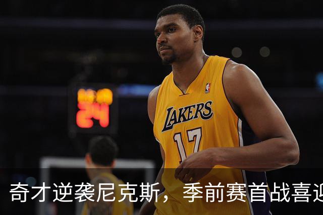 奇才逆袭尼克斯，季前赛首战喜迎胜利！